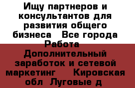 Ищу партнеров и консультантов для развития общего бизнеса - Все города Работа » Дополнительный заработок и сетевой маркетинг   . Кировская обл.,Луговые д.